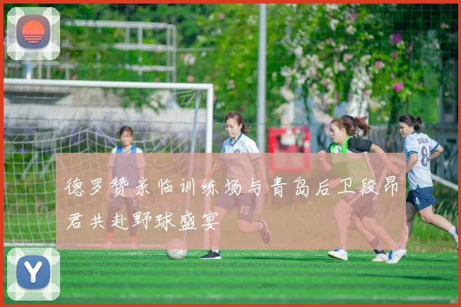 德罗赞亲临训练场与青岛后卫段昂君共赴野球盛宴